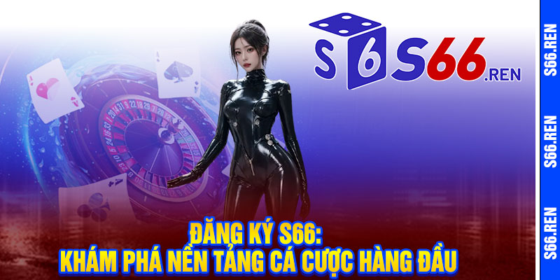 Đăng ký S66: Khám Phá Nền Tảng Cá Cược Hàng Đầu
