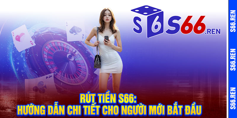 Rút tiền S66: Hướng dẫn chi tiết cho người mới bắt đầu