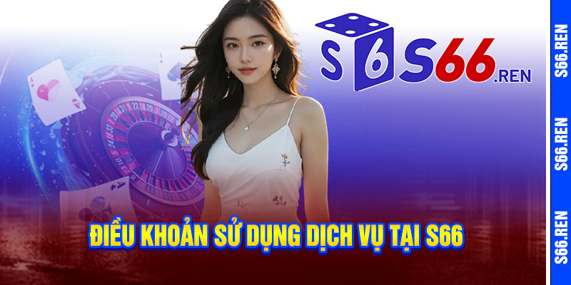 Điều khoản S66 - Bảo mật tuyệt đối, công bằng tuyệt đỉnh 2 Điều khoản sử dụng dịch vụ tại S66